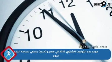 موعد بدء التوقيت الشتوي 2025 في مصر وتحديث رسمي لساعة البلاد اليوم